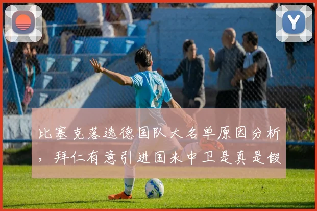 比塞克落选德国队大名单原因分析，拜仁有意引进国米中卫是真是假？