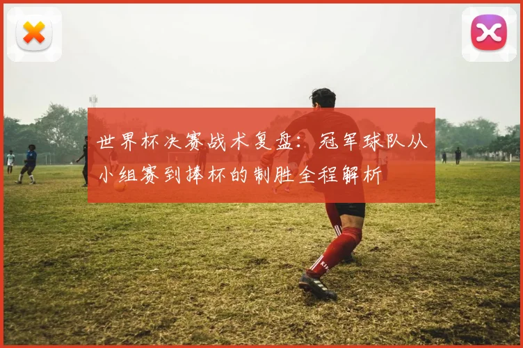 世界杯决赛战术复盘：冠军球队从小组赛到捧杯的制胜全程解析