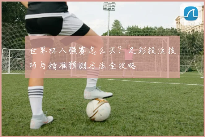 世界杯八强赛怎么买？足彩投注技巧与精准预测方法全攻略