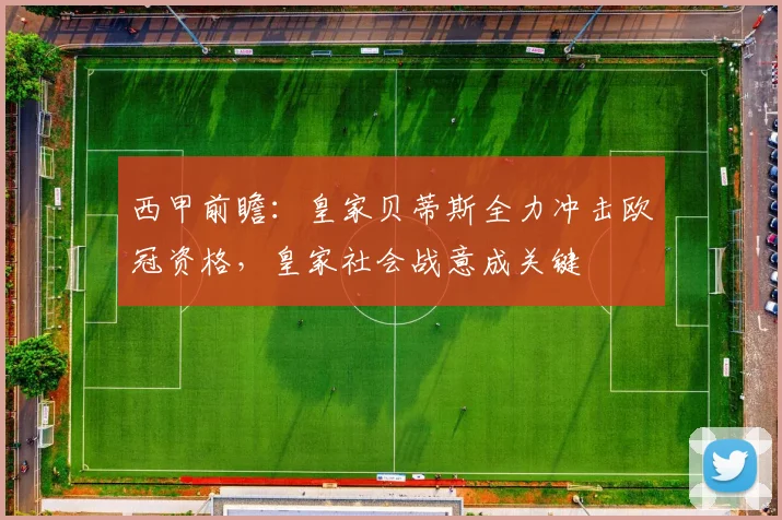 西甲前瞻：皇家贝蒂斯全力冲击欧冠资格，皇家社会战意成关键