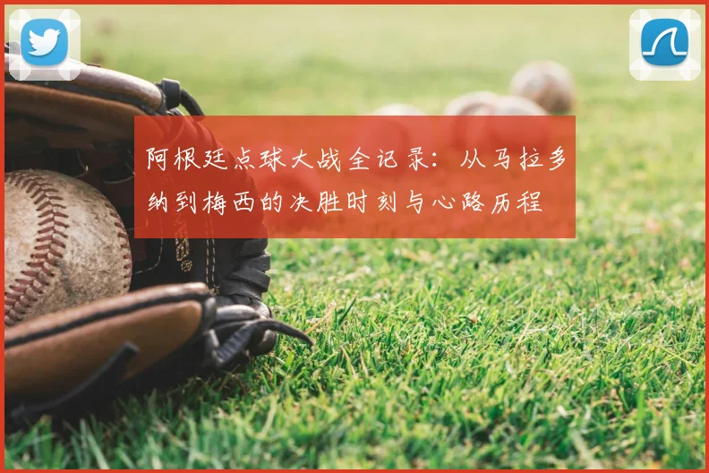 阿根廷点球大战全记录:从马拉多纳到梅西的决胜时刻与心路历程