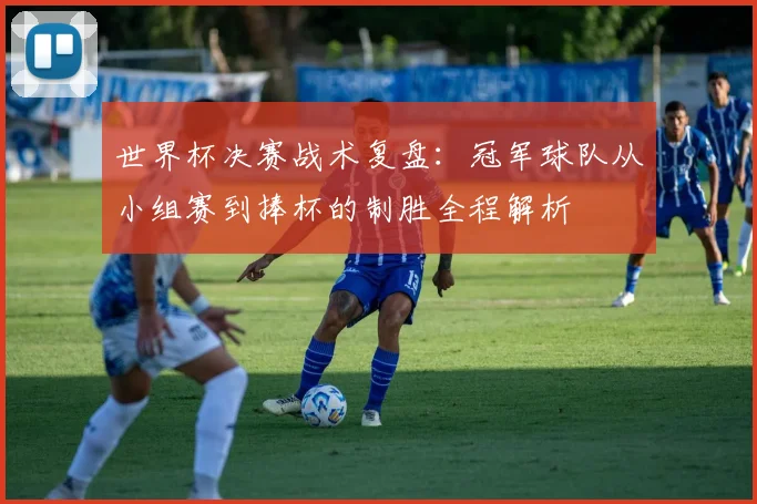 世界杯决赛战术复盘：冠军球队从小组赛到捧杯的制胜全程解析