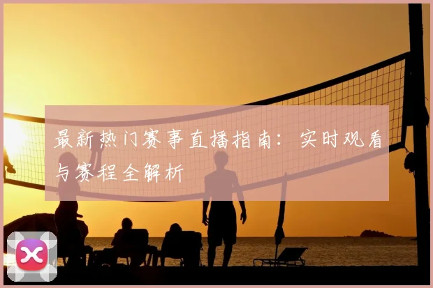 最新热门赛事直播指南：实时观看与赛程全解析