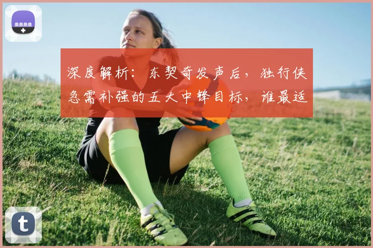 深度解析：东契奇发声后，独行侠急需补强的五大中锋目标，谁最适配球队体系？