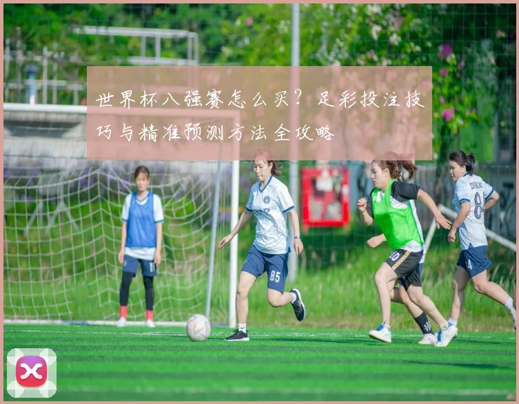 世界杯八强赛怎么买？足彩投注技巧与精准预测方法全攻略